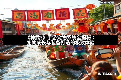 《神武3》手游宠物系统全揭秘：宠物成长与装备打造的极致体验