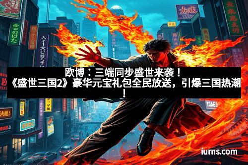 欧博：三端同步盛世来袭！《盛世三国2》豪华元宝礼包全民放送，引爆三国热潮！