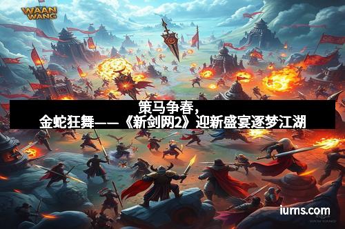 策马争春，金蛇狂舞——《新剑网2》迎新盛宴逐梦江湖