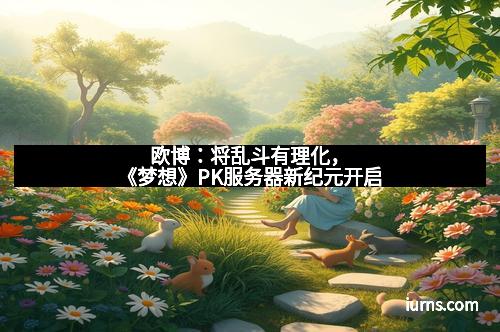 欧博：将乱斗有理化，《梦想》PK服务器新纪元开启